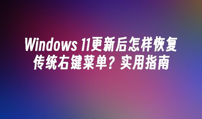 Windows 11更新后怎样恢复传统右键菜单？实用指南