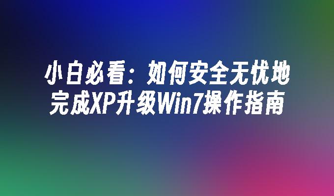 小白必看：如何安全无忧地完成XP升级Win7操作指南