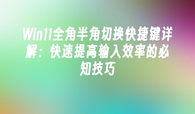 Win11全角半角切换快捷键详解：快速提高输入效率的必知技巧