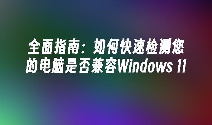 全面指南：如何快速检测您的电脑是否兼容Windows 11