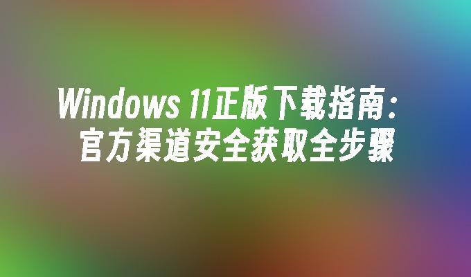 Windows 11正版下载指南：官方渠道安全获取全步骤