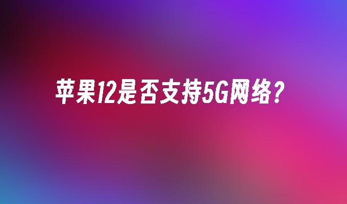 苹果12是否支持5G网络？