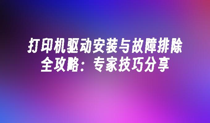 打印机驱动安装与故障排除全攻略：专家技巧分享