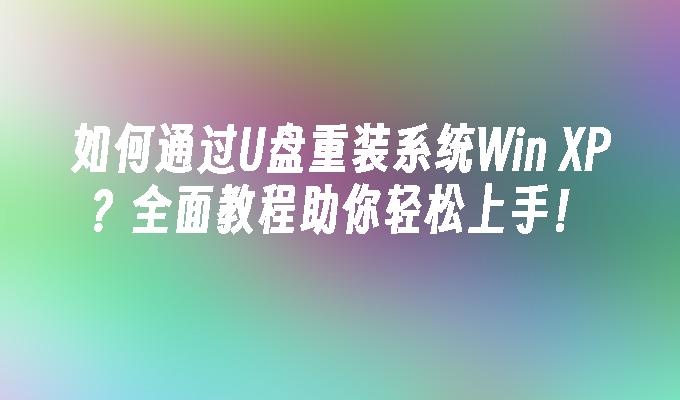 如何通过U盘重装系统Win XP？全面教程助你轻松上手！