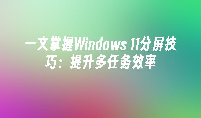 一文掌握Windows 11分屏技巧：提升多任务效率