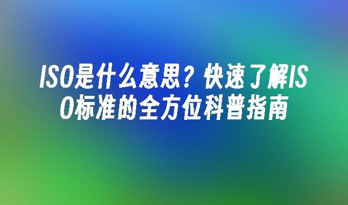 ISO是什么意思？快速了解ISO标准的全方位科普指南