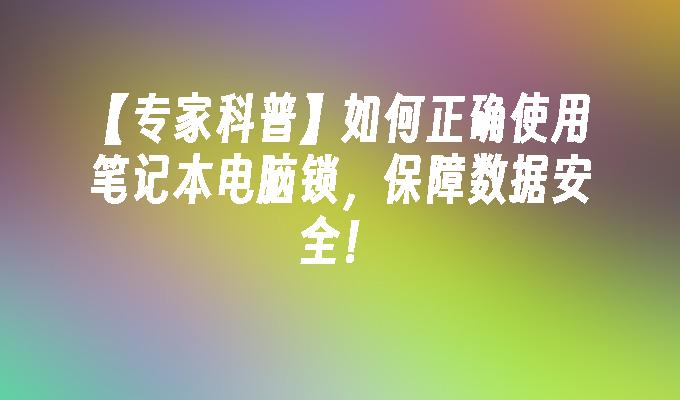 【专家科普】如何正确使用笔记本电脑锁，保障数据安全！