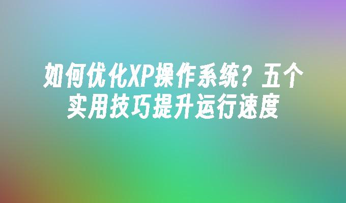 如何优化XP操作系统？五个实用技巧提升运行速度