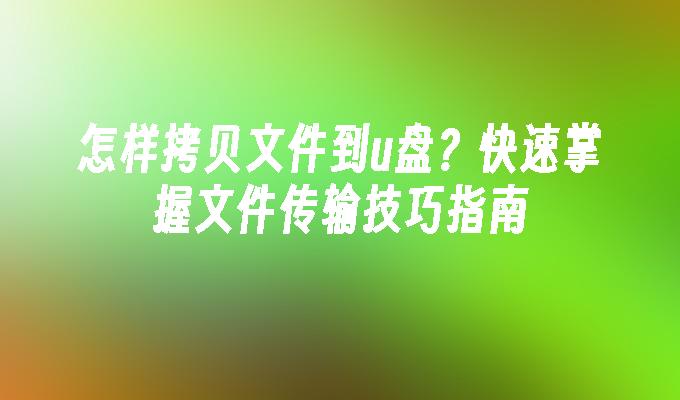 怎样拷贝文件到u盘？快速掌握文件传输技巧指南