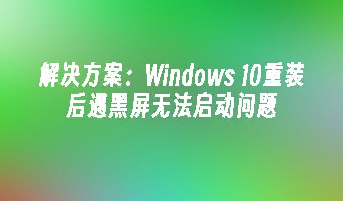 解决方案：Windows 10重装后遇黑屏无法启动问题