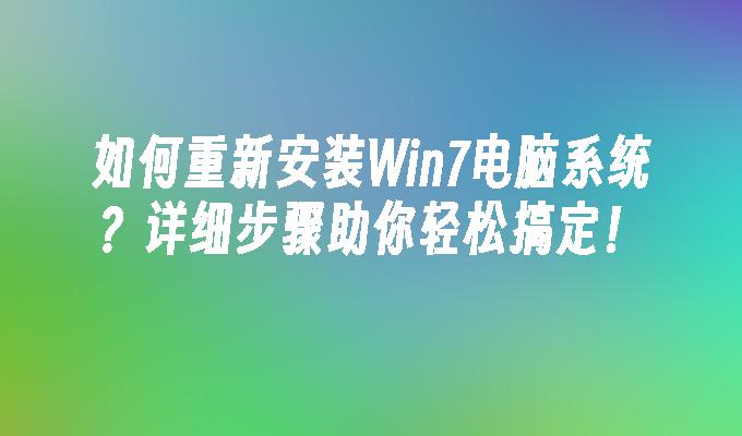 如何重新安装Win7电脑系统？详细步骤助你轻松搞定！