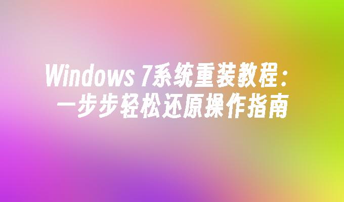 Windows 7系统重装教程：一步步轻松还原操作指南