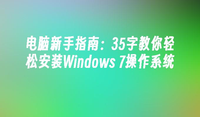 电脑新手指南：35字教你轻松安装Windows 7操作系统