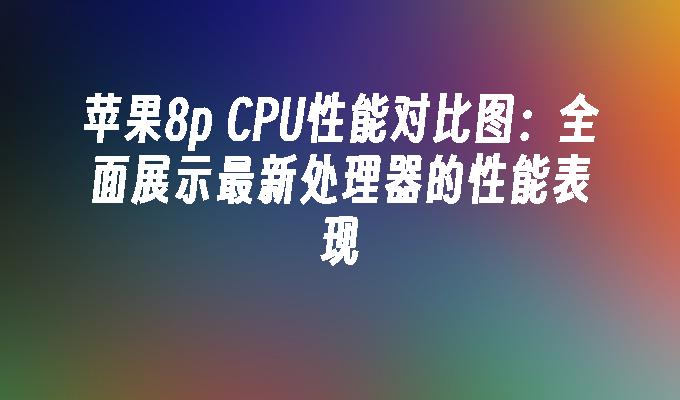 苹果8p CPU性能对比图：全面展示最新处理器的性能表现