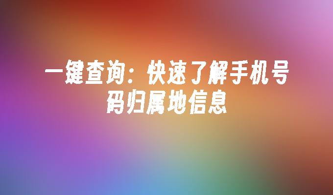 一键查询：快速了解手机号码归属地信息