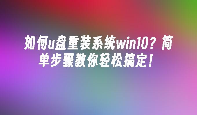 如何u盘重装系统win10？简单步骤教你轻松搞定！