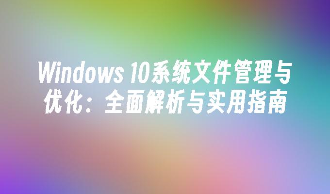 Windows 10系统文件管理与优化：全面解析与实用指南