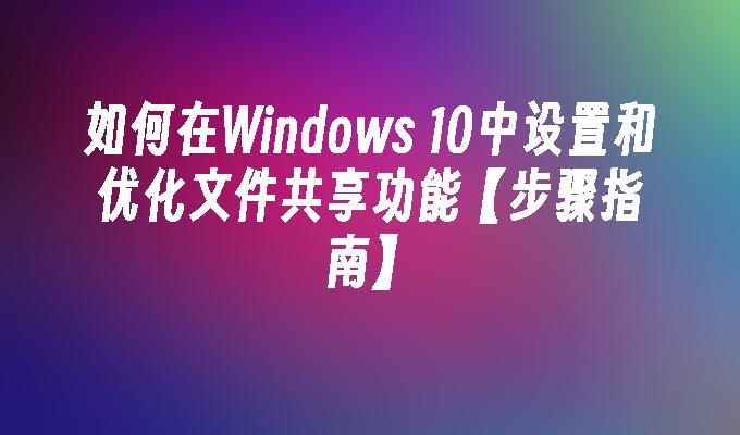 如何在Windows 10中设置和优化文件共享功能【步骤指南】