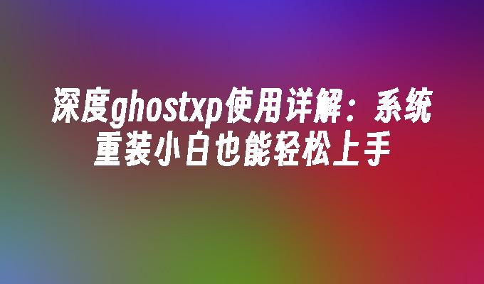 深度ghostxp使用详解：系统重装小白也能轻松上手