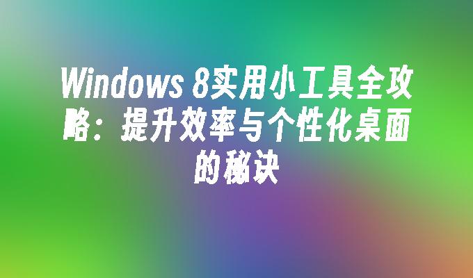 Windows 8实用小工具全攻略：提升效率与个性化桌面的秘诀