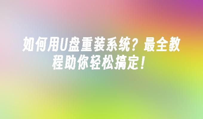 如何用U盘重装系统？最全教程助你轻松搞定！