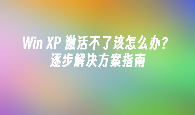 Win XP 激活不了该怎么办？逐步解决方案指南