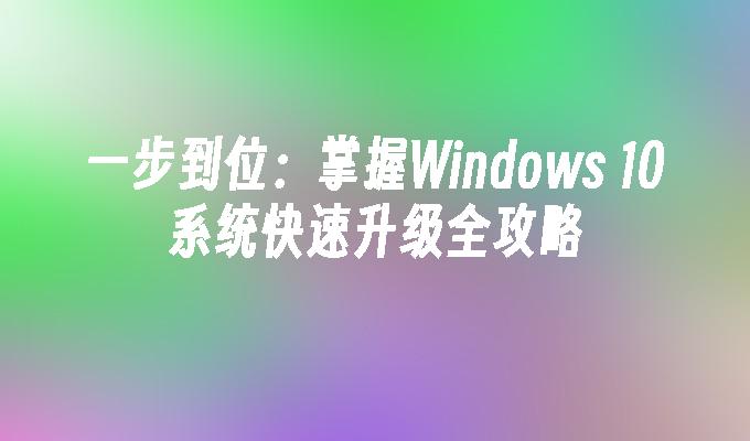 一步到位：掌握Windows 10系统快速升级全攻略