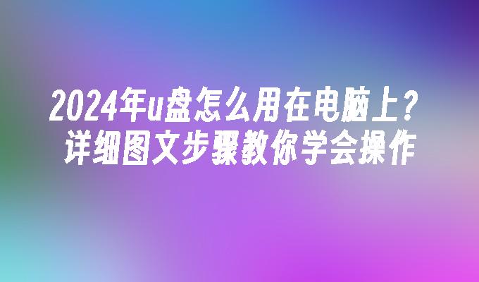 2024年u盘怎么用在电脑上？详细图文步骤教你学会操作