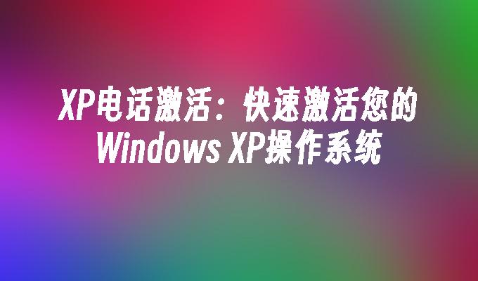 XP电话激活：快速激活您的Windows XP操作系统