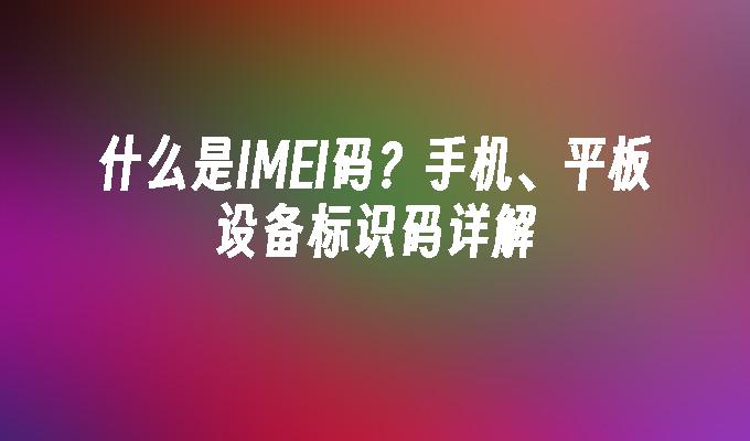 什么是IMEI码？手机、平板设备标识码详解