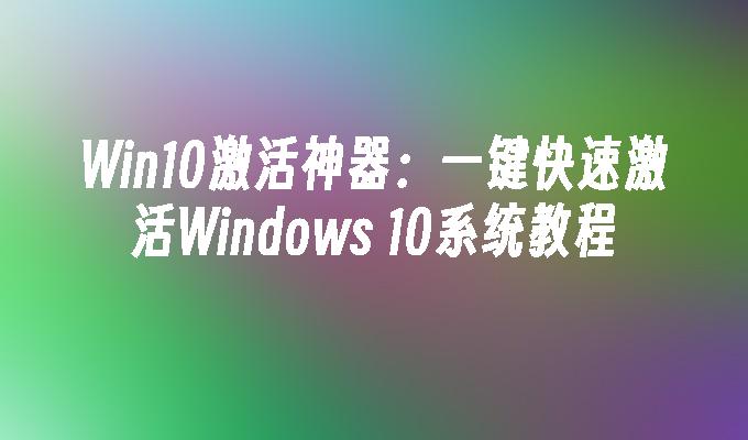 Win10激活神器：一键快速激活Windows 10系统教程