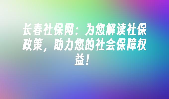 长春社保网：为您解读社保政策，助力您的社会保障权益！