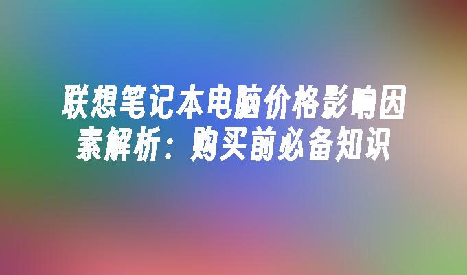 联想笔记本电脑价格影响因素解析：购买前必备知识