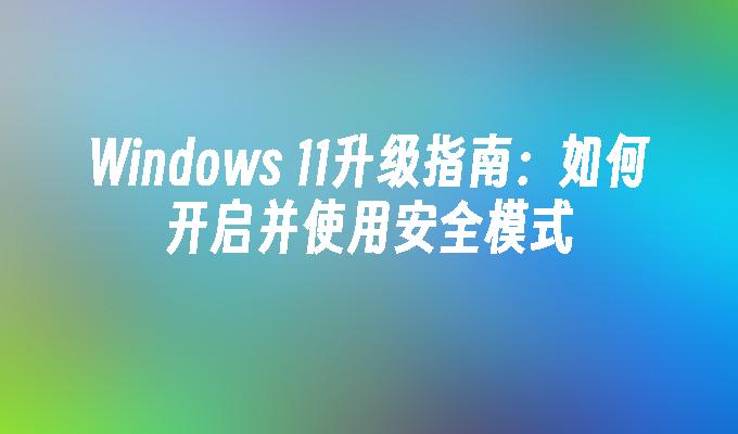 Windows 11升级指南：如何开启并使用安全模式