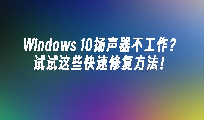 Windows 10扬声器不工作？试试这些快速修复方法！