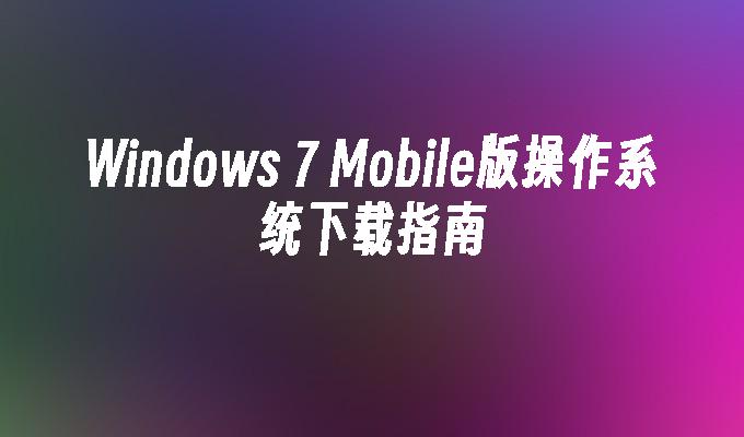 Windows 7 Mobile版操作系统下载指南