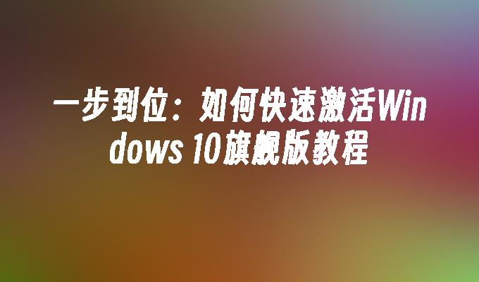 一步到位：如何快速激活Windows 10旗舰版教程