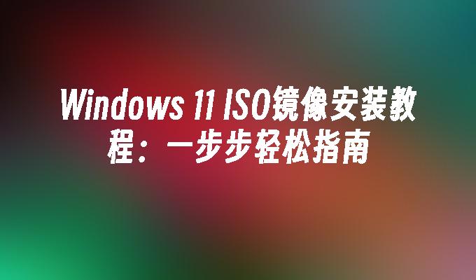 Windows 11 ISO镜像安装教程：一步步轻松指南