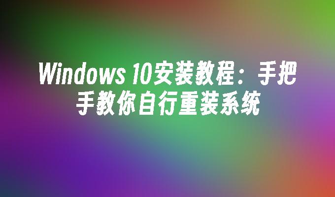 Windows 10安装教程：手把手教你自行重装系统