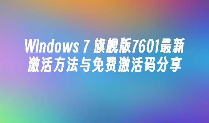 Windows 7 旗舰版7601最新激活方法与免费激活码分享