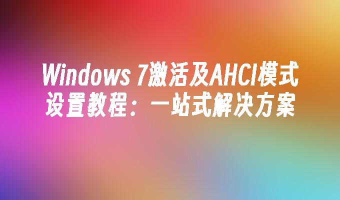 Windows 7激活及AHCI模式设置教程：一站式解决方案