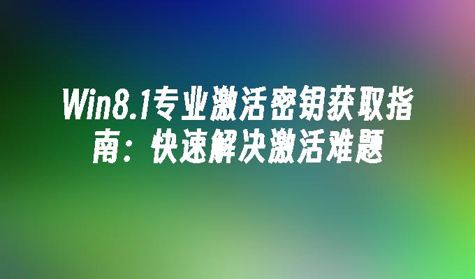 Win8.1专业激活密钥获取指南：快速解决激活难题