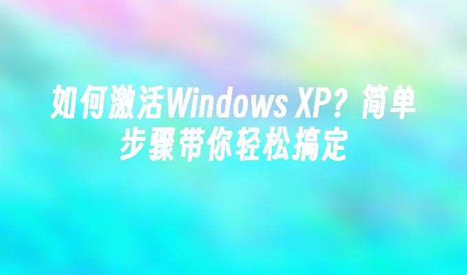 如何激活Windows XP？简单步骤带你轻松搞定