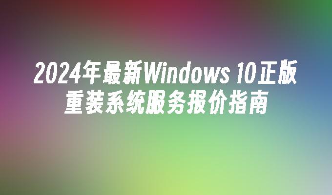 2024年最新Windows 10正版重装系统服务报价指南