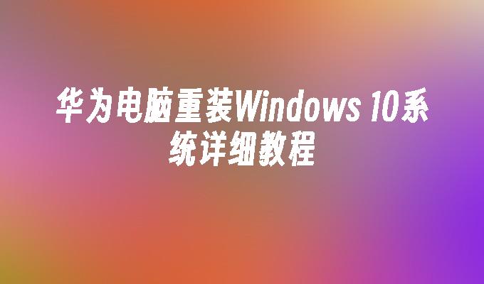 华为电脑重装Windows 10系统详细教程