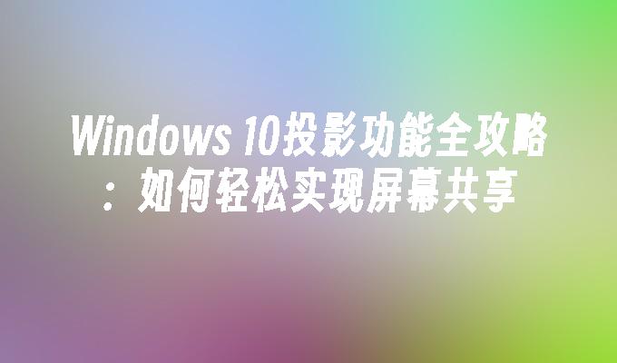 Windows 10投影功能全攻略：如何轻松实现屏幕共享