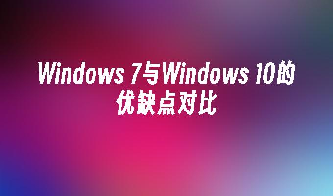 Windows 7与Windows 10的优缺点对比