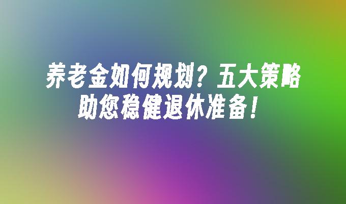 养老金如何规划？五大策略助您稳健退休准备！