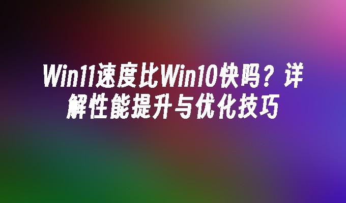 Win11速度比Win10快吗？详解性能提升与优化技巧