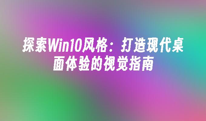 探索Win10风格：打造现代桌面体验的视觉指南